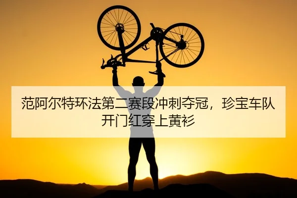 范阿尔特环法第二赛段冲刺夺冠，珍宝车队开门红穿上黄衫