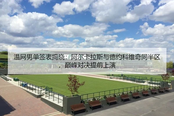 温网男单签表揭晓：阿尔卡拉斯与德约科维奇同半区，巅峰对决提前上演