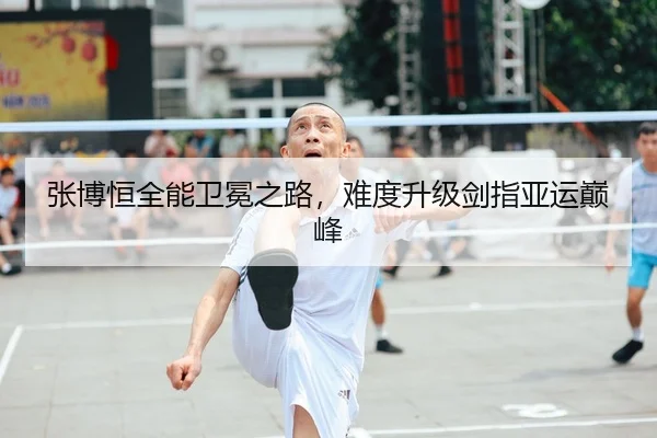 张博恒全能卫冕之路，难度升级剑指亚运巅峰