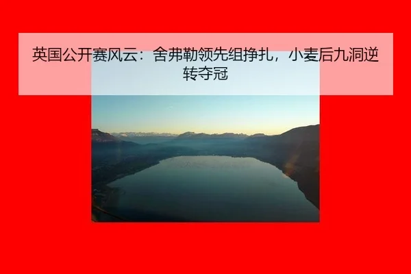 英国公开赛风云：舍弗勒领先组挣扎，小麦后九洞逆转夺冠